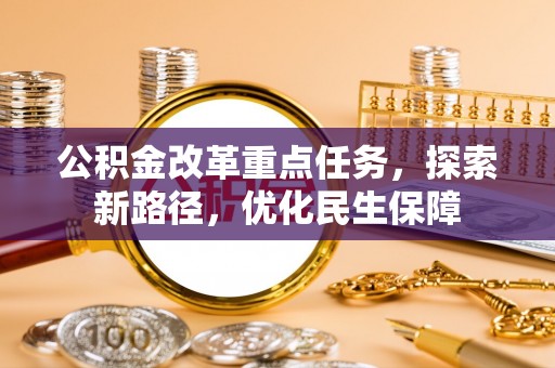 卫辉公积金改革重点任务，探索新路径，优化民生保障