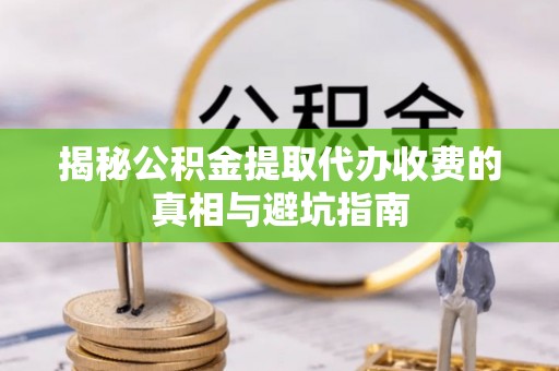 卫辉揭秘公积金提取代办收费的真相与避坑指南