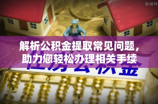 卫辉解析公积金提取常见问题，助力您轻松办理相关手续