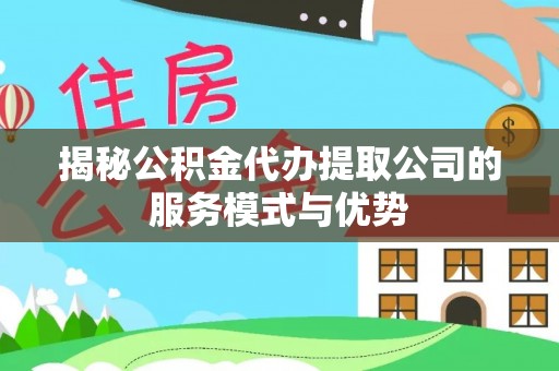 卫辉揭秘公积金代办提取公司的服务模式与优势