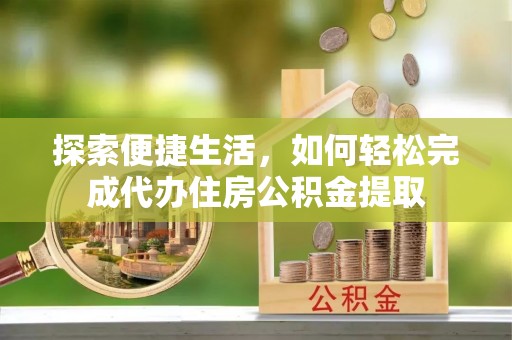 卫辉探索便捷生活，如何轻松完成代办住房公积金提取