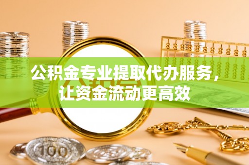 卫辉公积金专业提取代办服务，让资金流动更高效