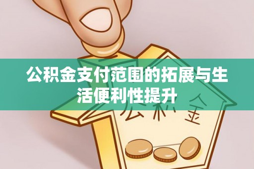 卫辉公积金支付范围的拓展与生活便利性提升