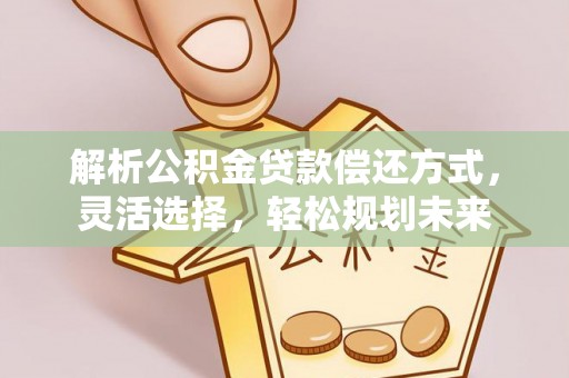 卫辉解析公积金贷款偿还方式，灵活选择，轻松规划未来