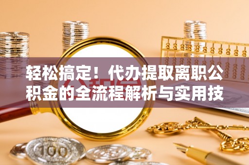 卫辉轻松搞定！代办提取离职公积金的全流程解析与实用技巧