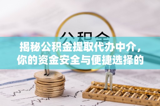 卫辉揭秘公积金提取代办中介，你的资金安全与便捷选择的平衡点