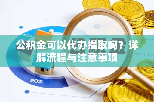 卫辉公积金可以代办提取吗？详解流程与注意事项