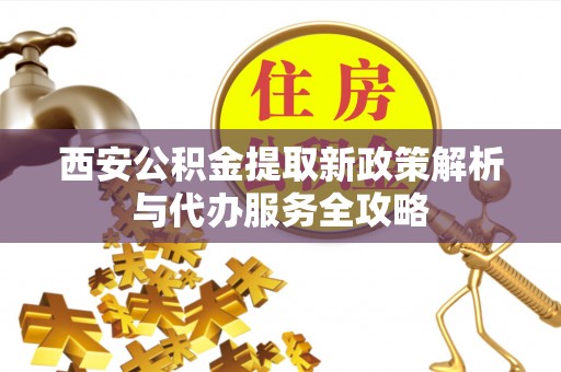 卫辉西安公积金提取新政策解析与代办服务全攻略