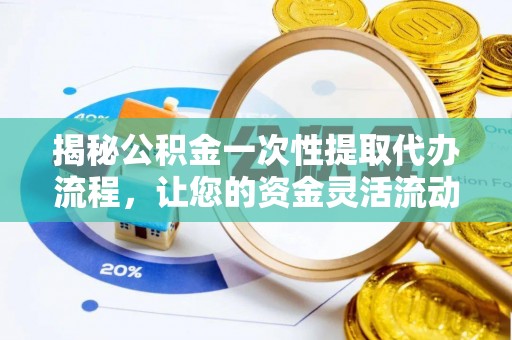 卫辉揭秘公积金一次性提取代办流程，让您的资金灵活流动