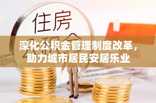 卫辉深化公积金管理制度改革，助力城市居民安居乐业