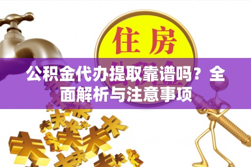 卫辉公积金代办提取靠谱吗？全面解析与注意事项