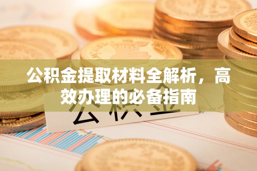 卫辉公积金提取材料全解析，高效办理的必备指南