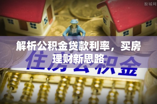 卫辉解析公积金贷款利率，买房理财新思路
