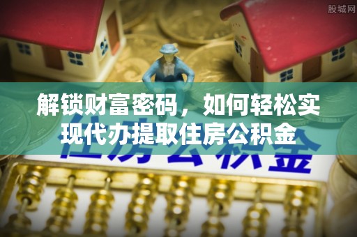 卫辉解锁财富密码，如何轻松实现代办提取住房公积金