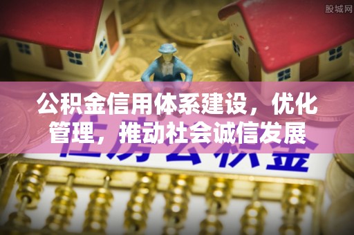 卫辉公积金信用体系建设，优化管理，推动社会诚信发展