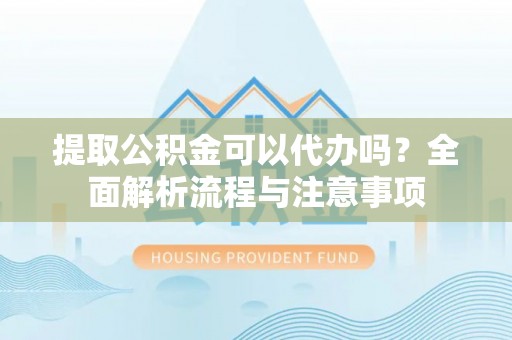 卫辉提取公积金可以代办吗？全面解析流程与注意事项