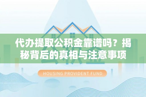 卫辉代办提取公积金靠谱吗？揭秘背后的真相与注意事项