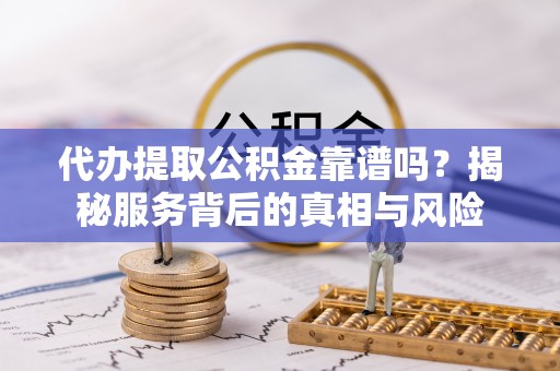 卫辉代办提取公积金靠谱吗？揭秘服务背后的真相与风险