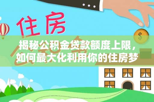 卫辉揭秘公积金贷款额度上限，如何最大化利用你的住房梦？