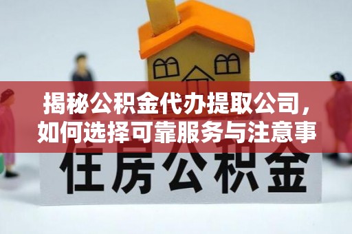 卫辉揭秘公积金代办提取公司，如何选择可靠服务与注意事项