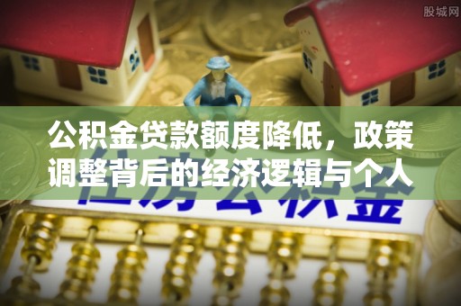 卫辉公积金贷款额度降低，政策调整背后的经济逻辑与个人应对策略