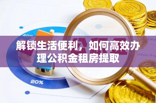 卫辉解锁生活便利，如何高效办理公积金租房提取