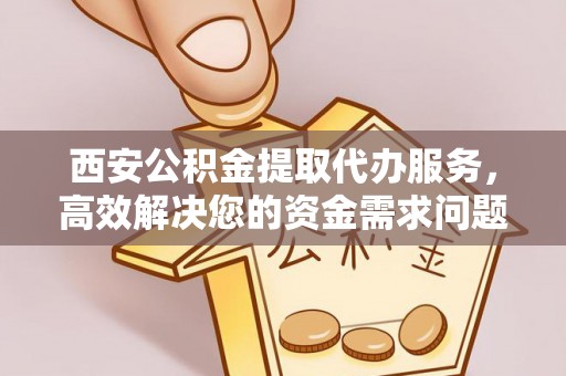 卫辉西安公积金提取代办服务，高效解决您的资金需求问题