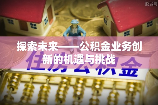 卫辉探索未来——公积金业务创新的机遇与挑战