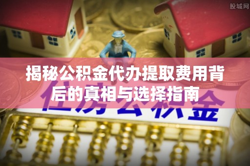 卫辉揭秘公积金代办提取费用背后的真相与选择指南