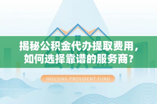 卫辉揭秘公积金代办提取费用，如何选择靠谱的服务商？