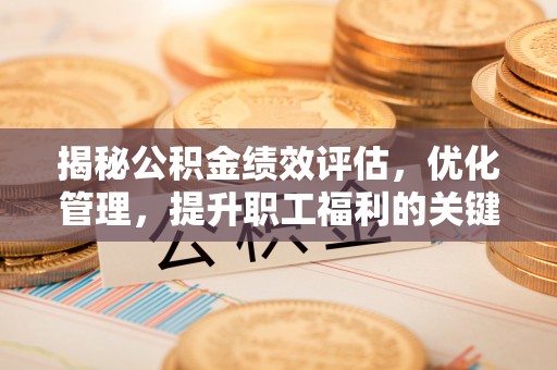 卫辉揭秘公积金绩效评估，优化管理，提升职工福利的关键一步