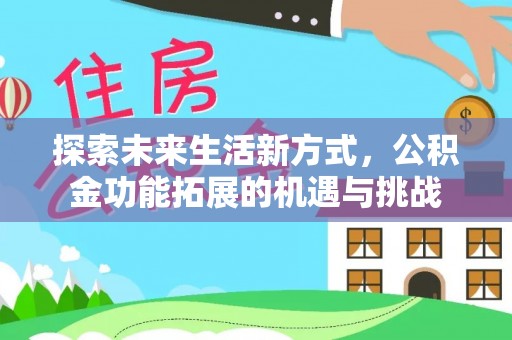 卫辉探索未来生活新方式，公积金功能拓展的机遇与挑战