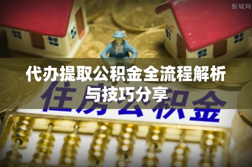 卫辉代办提取公积金全流程解析与技巧分享