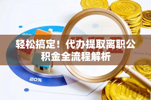 卫辉轻松搞定！代办提取离职公积金全流程解析