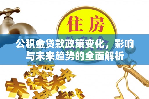 卫辉公积金贷款政策变化，影响与未来趋势的全面解析