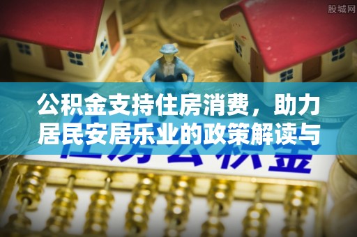 卫辉公积金支持住房消费，助力居民安居乐业的政策解读与展望