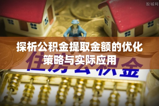 卫辉探析公积金提取金额的优化策略与实际应用