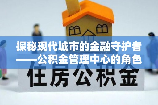 卫辉探秘现代城市的金融守护者——公积金管理中心的角色与使命