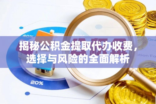 卫辉揭秘公积金提取代办收费，选择与风险的全面解析