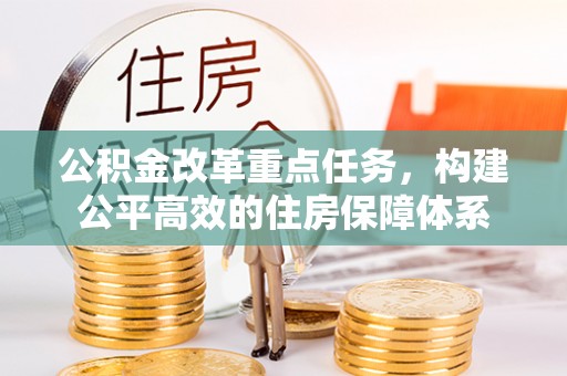 卫辉公积金改革重点任务，构建公平高效的住房保障体系