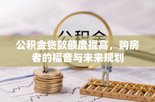 卫辉公积金贷款额度提高，购房者的福音与未来规划