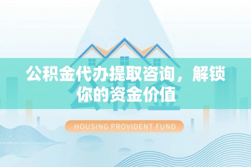 卫辉公积金代办提取咨询，解锁你的资金价值