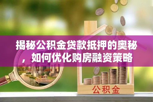 卫辉揭秘公积金贷款抵押的奥秘，如何优化购房融资策略