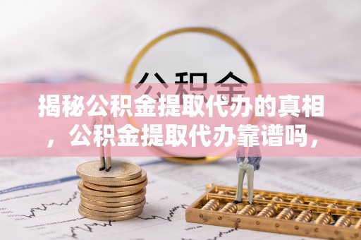 卫辉揭秘公积金提取代办的真相，公积金提取代办靠谱吗，如何选择专业服务？