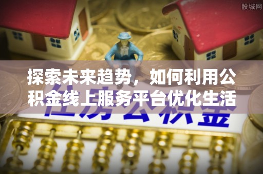 卫辉探索未来趋势，如何利用公积金线上服务平台优化生活