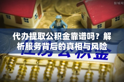 卫辉代办提取公积金靠谱吗？解析服务背后的真相与风险
