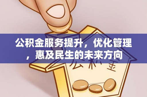 卫辉公积金服务提升，优化管理，惠及民生的未来方向