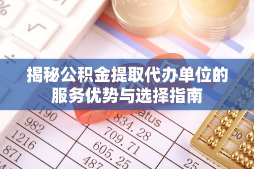 卫辉揭秘公积金提取代办单位的服务优势与选择指南