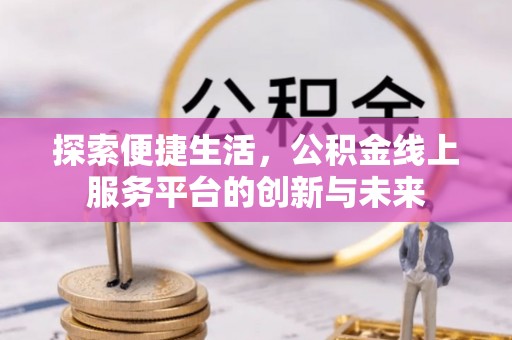 卫辉探索便捷生活，公积金线上服务平台的创新与未来