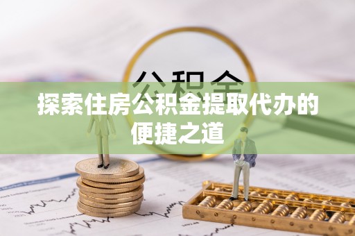 卫辉探索住房公积金提取代办的便捷之道